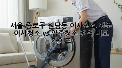 서울 종로구 원남동 이사청소 전문: 이사청소 vs 입주청소 완벽 비교 가이드! ✨